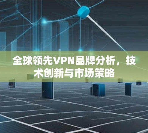 全球领先VPN品牌分析，技术创新与市场策略