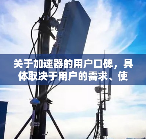 关于加速器的用户口碑,具体取决于用户的需求、使用场景以及对产品的实际体验。以下是一些主要的加速器品牌及其口碑排行(根据市场反馈和用户评价)