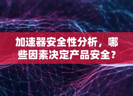 加速器安全性分析,哪些因素决定产品安全?