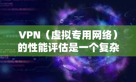 VPN（虚拟专用网络）的性能评估是一个复杂的过程，通常需要从多个维度来分析和测试。以下是一些常见的VPN性能评估方面的内容和建议