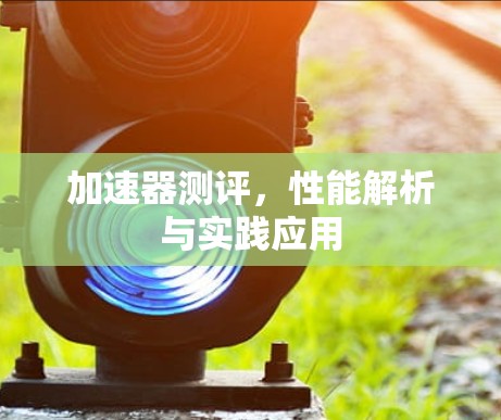 加速器测评，性能解析与实践应用