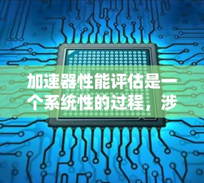 加速器性能评估是一个系统性的过程,涉及多个方面的考量。以下是对加速器性能评估的详细步骤和总结 加速器性能评估是一个系统性的过程,涉及多个方面的考量。以下是对加速器性能评估的详细步骤和总结