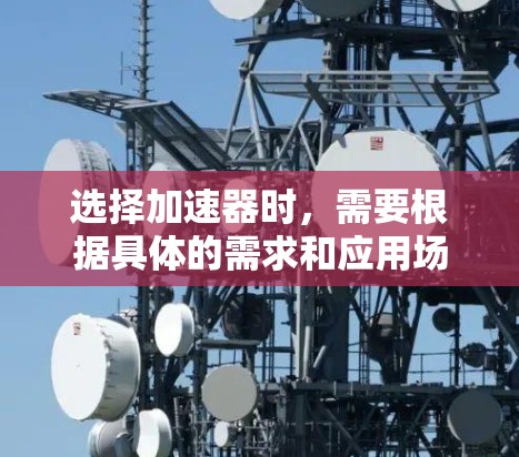 选择加速器时，需要根据具体的需求和应用场景进行比较和选择。以下是一些主要因素，可以帮助你区分不同加速器的特点和适用性