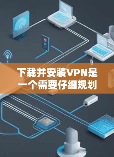 下载并安装VPN是一个需要仔细规划和操作的过程，以确保您的隐私和安全得到有效保护。以下是分步骤的指南