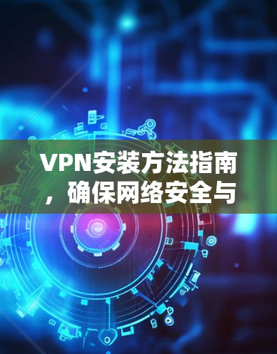 VPN安装方法指南，确保网络安全与高效通信