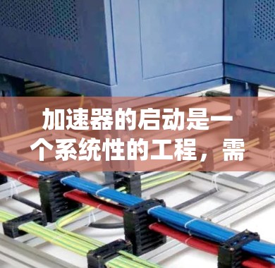 加速器的启动是一个系统性的工程,需要仔细的准备和逐步的调试。以下是加速器启动的分步骤说明