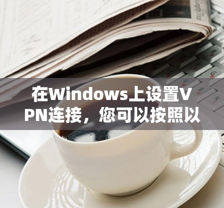 在Windows上设置VPN连接,您可以按照以下步骤操作