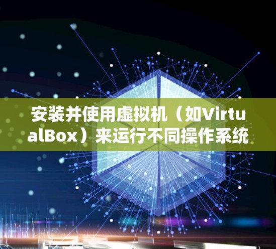 安装并使用虚拟机(如VirtualBox)来运行不同操作系统的步骤总结如下