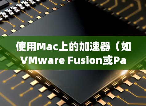 使用Mac上的加速器（如VMware Fusion或Parallels Desktop）来模拟其他操作系统的环境，确实是一个高效的方法。以下是分步说明，帮助您顺利设置和使用加速器