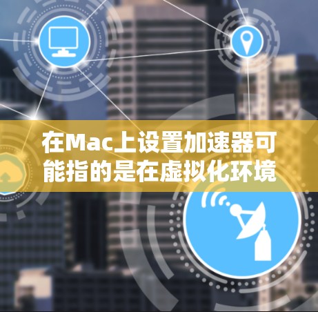 在Mac上设置加速器可能指的是在虚拟化环境中使用加速器来提升性能。以下是一些常见的加速器和在Mac上设置它们的步骤