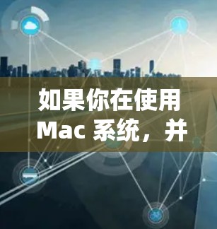 如果你在使用 Mac 系统,并需要连接加速器(如 GPU 加速器、内存加速器等)以下是一些常见的连接方法和注意事项