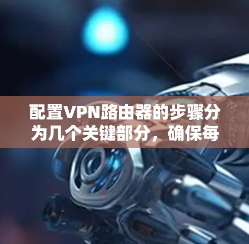 配置VPN路由器的步骤分为几个关键部分，确保每一步都完成得准确。以下是详细的步骤指南