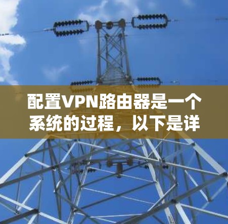 配置VPN路由器是一个系统的过程,以下是详细的步骤指南