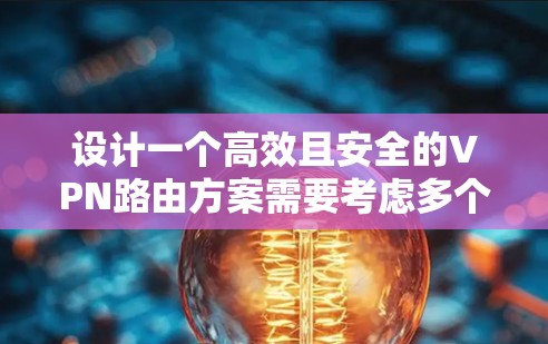 设计一个高效且安全的VPN路由方案需要考虑多个关键因素，以下是一个结构化的解决方案