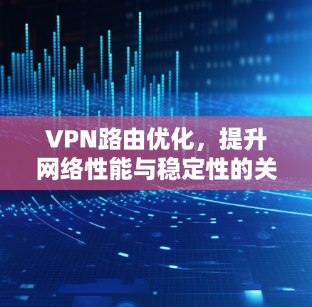 VPN路由优化,提升网络性能与稳定性的关键技术
