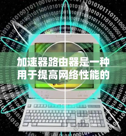 加速器路由器是一种用于提高网络性能的高性能网络设备,特别适用于处理大量数据流量的场景。以下是对加速器路由器的详细理解
