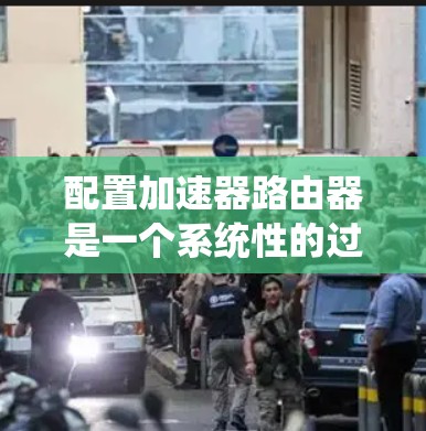 配置加速器路由器是一个系统性的过程，涉及硬件选择、软件安装、网络配置、性能优化等多个方面。以下是一个结构化的配置指南，帮助您逐步完成加速器路由器的设置