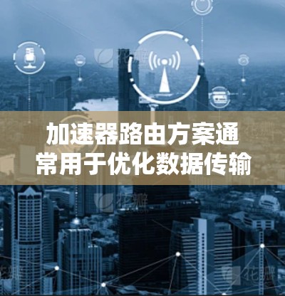 加速器路由方案通常用于优化数据传输性能，特别是在高带宽、低延迟要求的场景中。以下是一些常见的加速器路由方案的设计思路和实现方法