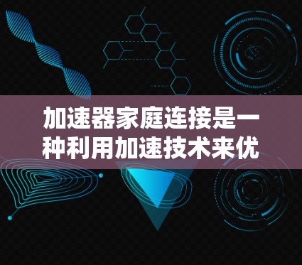 加速器家庭连接是一种利用加速技术来优化家庭网络性能和成员之间数据传输的解决方案。以下是对这一概念的详细分析和总结