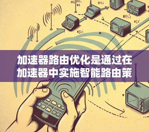 加速器路由优化是通过在加速器中实施智能路由策略来提高网络性能的技术。以下是对这一技术的详细总结