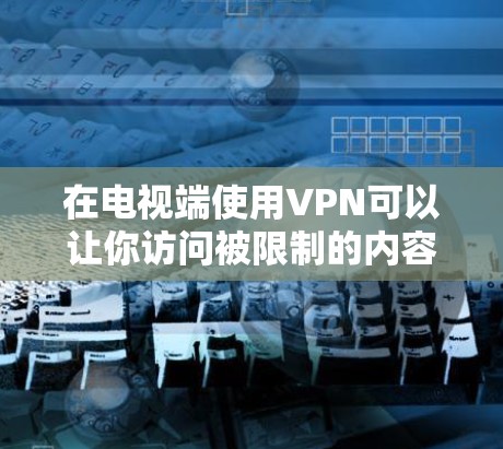 在电视端使用VPN可以让你访问被限制的内容或保护你的隐私。以下是使用VPN在电视端的一些常见方法和注意事项