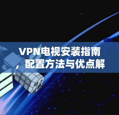 VPN电视安装指南,配置方法与优点解析
