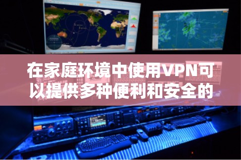 在家庭环境中使用VPN可以提供多种便利和安全的好处，以下是一些具体的家庭娱乐应用和配置建议