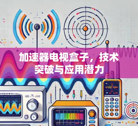 加速器电视盒子，技术突破与应用潜力