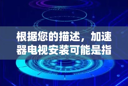 根据您的描述，加速器电视安装可能是指在电视系统中安装或配置一个加速器，以优化视频流的播放性能。以下是一些可能的解释和步骤，帮助您理解和完成加速器电视的安装