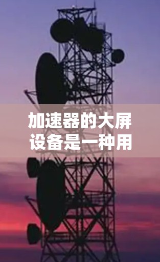 加速器的大屏设备是一种用于显示和监控加速器运行关键数据的技术。它在多个领域如科学研究、工业检测和微电子制造中有广泛应用。以下是对加速器大屏设备的详细分析