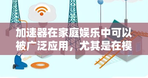 加速器在家庭娱乐中可以被广泛应用，尤其是在模拟驾驶、飞行和运动等领域。以下是一些具体的加速器家庭娱乐应用场景和建议