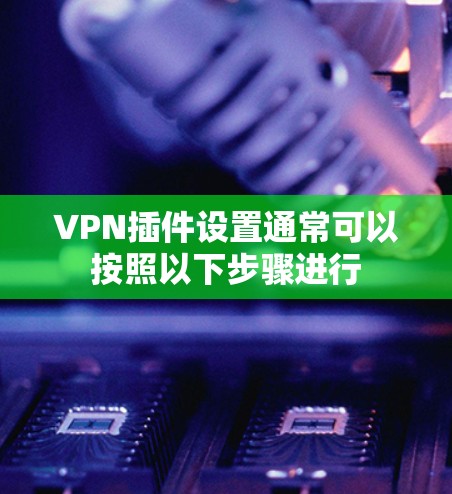 VPN插件设置通常可以按照以下步骤进行