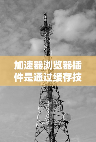 加速器浏览器插件是通过缓存技术优化网页加载速度的工具，帮助用户提升浏览体验。以下是对这个插件的详细分析