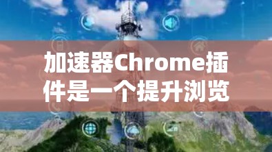 加速器Chrome插件是一个提升浏览体验的有效工具，以下是对其功能和使用体验的详细分析