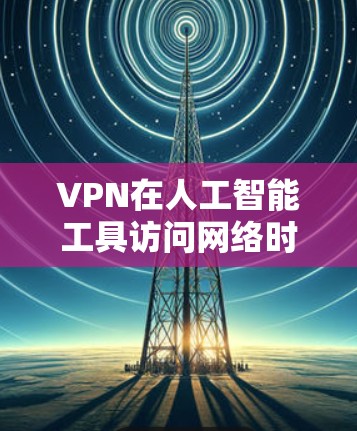 VPN在人工智能工具访问网络时发挥着重要作用,提供了多方面的优势,同时也需要注意潜在的挑战。以下是对VPN与人工智能工具结合使用的详细分析