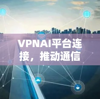 VPNAI平台连接,推动通信与人工智能深度融合