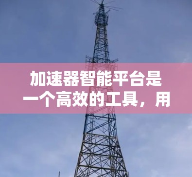 加速器智能平台是一个高效的工具,用于加速模型训练和推理,通常依托硬件加速技术如GPU。以下是关于如何访问该平台的详细指南