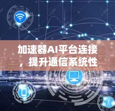 加速器AI平台连接，提升通信系统性能的关键