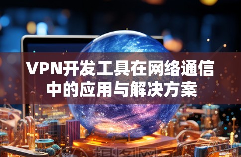 VPN开发工具在网络通信中的应用与解决方案