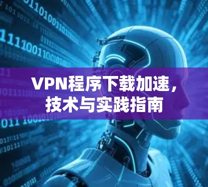 VPN程序下载加速，技术与实践指南