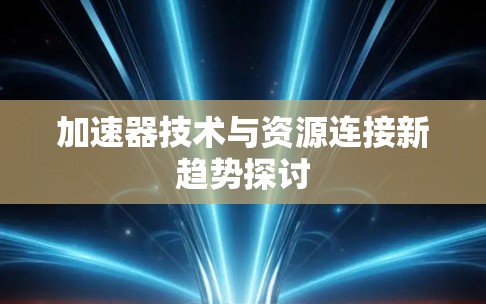 加速器技术与资源连接新趋势探讨 加速器技术与资源连接新趋势探讨