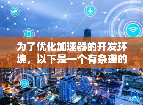 为了优化加速器的开发环境,以下是一个有条理的步骤指南 为了优化加速器的开发环境,以下是一个有条理的步骤指南