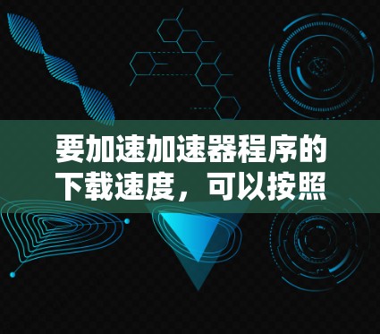 要加速加速器程序的下载速度,可以按照以下步骤进行