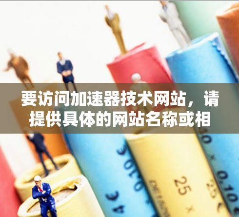 要访问加速器技术网站,请提供具体的网站名称或相关关键词,以便我可以帮助你找到正确的链接或资源。如果你不知道具体的网站,可以尝试以下方法