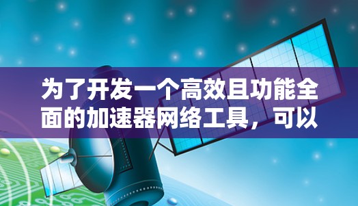 为了开发一个高效且功能全面的加速器网络工具,可以按照以下步骤进行 为了开发一个高效且功能全面的加速器网络工具,可以按照以下步骤进行