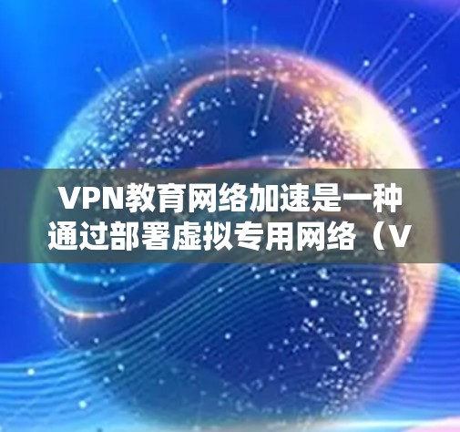 VPN教育网络加速是一种通过部署虚拟专用网络(VPN)来优化教育机构网络性能的解决方案,旨在提高网络访问速度、安全性和稳定性。以下是对该主题的详细分析和总结