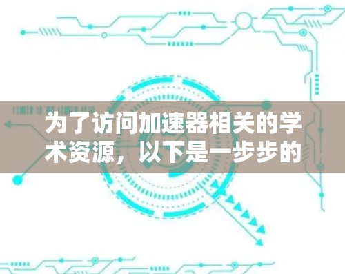 为了访问加速器相关的学术资源，以下是一步步的指南，帮助您高效地找到所需的信息
