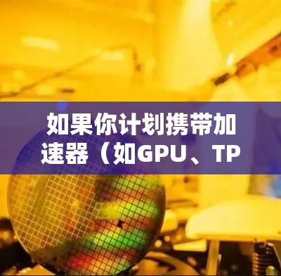 如果你计划携带加速器（如GPU、TPU等硬件加速器）进行海外旅行，以下是一些需要注意的事项和步骤