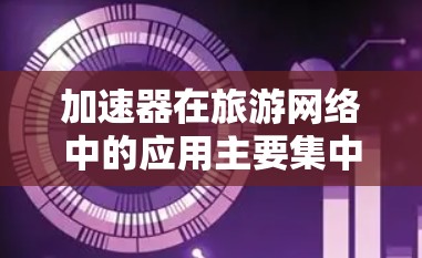 加速器在旅游网络中的应用主要集中在以下几个方面 加速器在旅游网络中的应用主要集中在以下几个方面