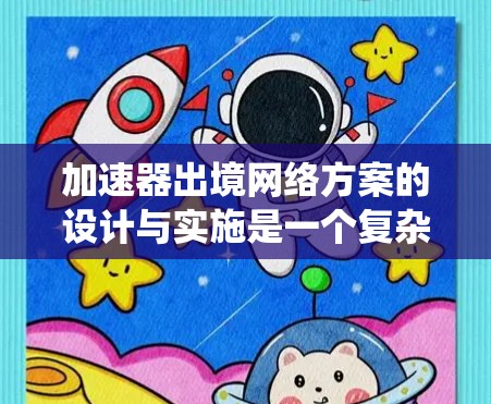 加速器出境网络方案的设计与实施是一个复杂而系统的工程，涉及硬件设计、软件开发、网络架构和安全等多个方面。以下是一个结构化的方案概述